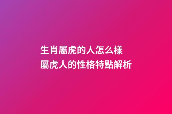 生肖屬虎的人怎么樣 屬虎人的性格特點解析